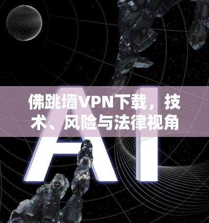 佛跳墙VPN下载,技术、风险与法律视角的全面分析 佛跳墙VPN下载,技术、风险与法律视角的全面分析