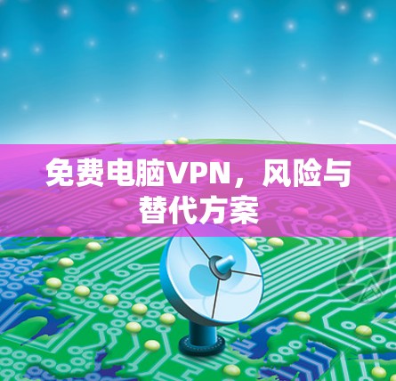 免费电脑VPN,风险与替代方案 免费电脑VPN,风险与替代方案