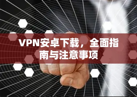 VPN安卓下载,全面指南与注意事项 VPN安卓下载,全面指南与注意事项