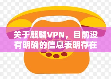 关于麒麟VPN,目前没有明确的信息表明存在一个官方或广为人知的VPN服务使用此名称。以下是几点需要注意的信息和建议 关于麒麟VPN,目前没有明确的信息表明存在一个官方或广为人知的VPN服务使用此名称。以下是几点需要注意的信息和建议