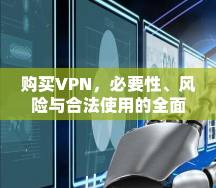 购买VPN,必要性、风险与合法使用的全面指南 购买VPN,必要性、风险与合法使用的全面指南