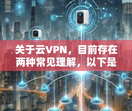 关于云VPN,目前存在两种常见理解,以下是详细解释和注意事项 关于云VPN,目前存在两种常见理解,以下是详细解释和注意事项