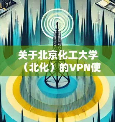 关于北京化工大学(北化)的VPN使用,以下是常见问题的解答和操作指南 关于北京化工大学(北化)的VPN使用,以下是常见问题的解答和操作指南
