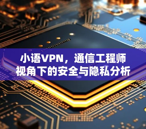 小语VPN,通信工程师视角下的安全与隐私分析 小语VPN,通信工程师视角下的安全与隐私分析
