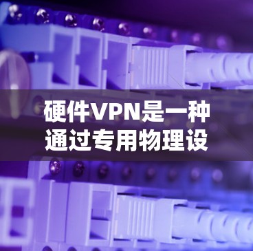 硬件VPN是一种通过专用物理设备提供虚拟专用网络(VPN)服务的解决方案,相较于软件VPN,它通常具备更高的性能、安全性和稳定性。以下是关于硬件VPN的详细介绍 硬件VPN是一种通过专用物理设备提供虚拟专用网络(VPN)服务的解决方案,相较于软件VPN,它通常具备更高的性能、安全性和稳定性。以下是关于硬件VPN的详细介绍