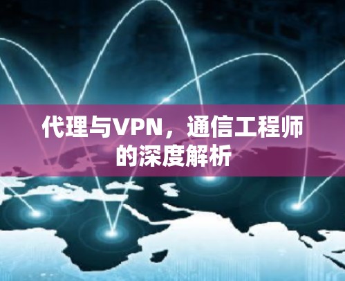 代理与VPN,通信工程师的深度解析 代理与VPN,通信工程师的深度解析