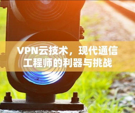 VPN云技术,现代通信工程师的利器与挑战 VPN云技术,现代通信工程师的利器与挑战