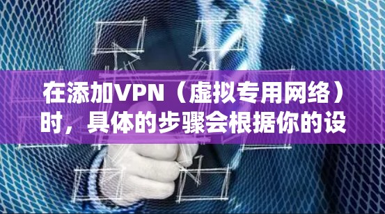 在添加VPN(虚拟专用网络)时,具体的步骤会根据你的设备操作系统(如Windows、macOS、Android、iOS等)以及所使用的VPN服务有所不同。以下是常见平台的通用指南 在添加VPN(虚拟专用网络)时,具体的步骤会根据你的设备操作系统(如Windows、macOS、Android、iOS等)以及所使用的VPN服务有所不同。以下是常见平台的通用指南