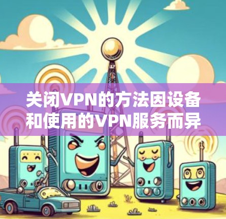 关闭VPN的方法因设备和使用的VPN服务而异,以下是常见平台的关闭步骤 关闭VPN的方法因设备和使用的VPN服务而异,以下是常见平台的关闭步骤