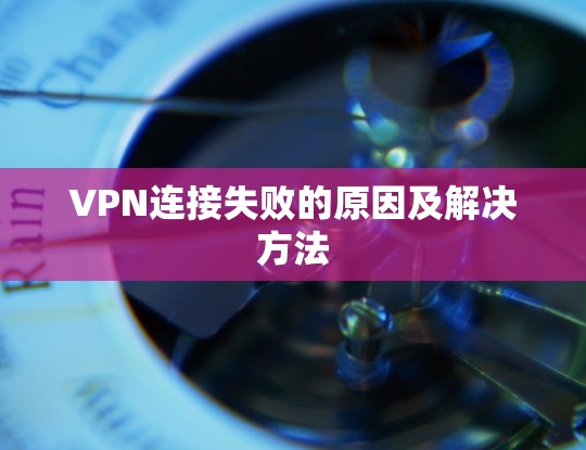 VPN连接失败的原因及解决方法 VPN连接失败的原因及解决方法