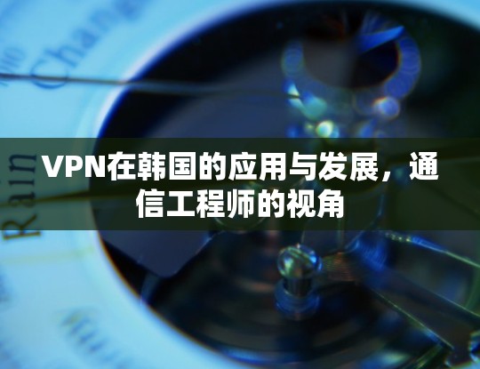 VPN在韩国的应用与发展,通信工程师的视角 VPN在韩国的应用与发展,通信工程师的视角
