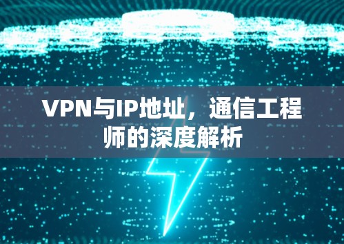 VPN与IP地址,通信工程师的深度解析 VPN与IP地址,通信工程师的深度解析