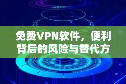 免费VPN软件,便利背后的风险与替代方案 免费VPN软件,便利背后的风险与替代方案