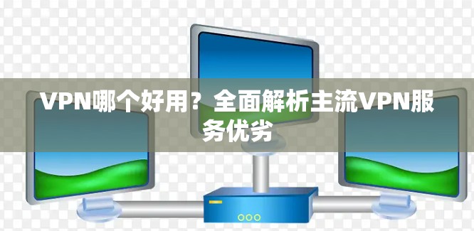 VPN哪个好用?全面解析主流VPN服务优劣 VPN哪个好用?全面解析主流VPN服务优劣