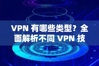 VPN 有哪些类型?全面解析不同 VPN 技术及其应用场景 VPN 有哪些类型?全面解析不同 VPN 技术及其应用场景