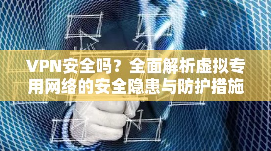 VPN安全吗？全面解析虚拟专用网络的安全隐患与防护措施