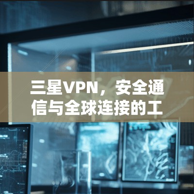 三星VPN，安全通信与全球连接的工程解析