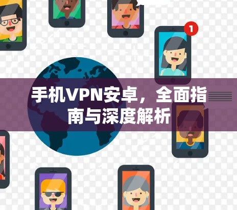手机VPN安卓，全面指南与深度解析