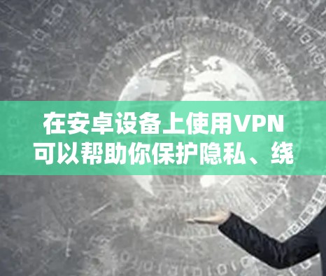 在安卓设备上使用VPN可以帮助你保护隐私、绕过地理限制或增强网络安全。以下是常见的安卓VPN软件分类及推荐