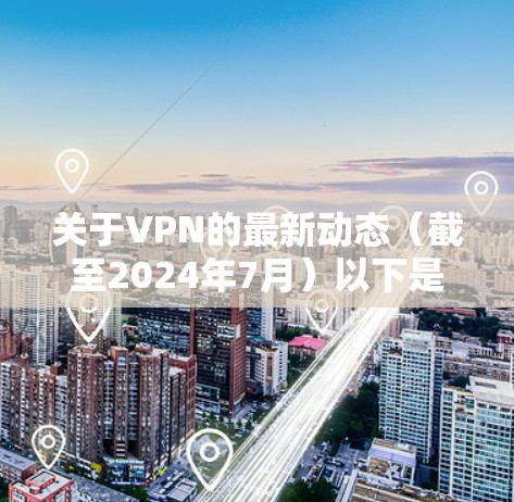 关于VPN的最新动态(截至2024年7月)以下是一些关键信息,涵盖技术、政策和使用建议 关于VPN的最新动态(截至2024年7月)以下是一些关键信息,涵盖技术、政策和使用建议