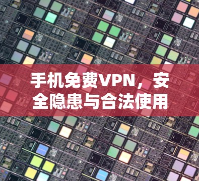 手机免费VPN,安全隐患与合法使用指南 手机免费VPN,安全隐患与合法使用指南