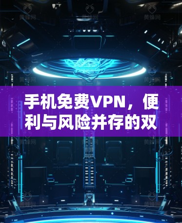 手机免费VPN，便利与风险并存的双刃剑