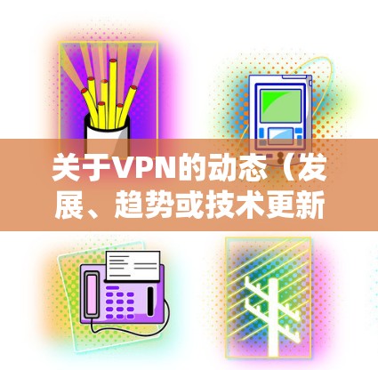 关于VPN的动态(发展、趋势或技术更新)以下是一些关键点