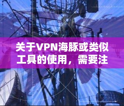 关于VPN海豚或类似工具的使用,需要注意以下几点