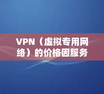 VPN(虚拟专用网络)的价格因服务商、功能、订阅时长等因素差异较大,以下为一般参考信息