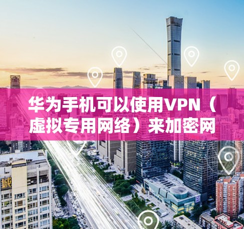 华为手机可以使用VPN（虚拟专用网络）来加密网络流量、保护隐私或访问受地区限制的内容。以下是设置和使用VPN的详细指南