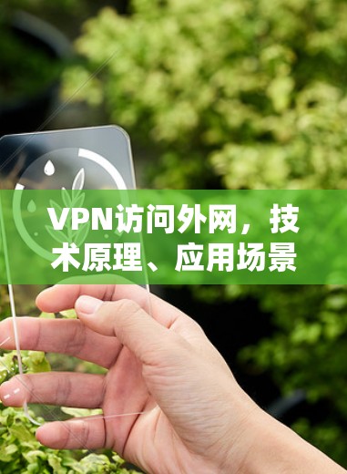 VPN访问外网,技术原理、应用场景与安全考量 VPN访问外网,技术原理、应用场景与安全考量