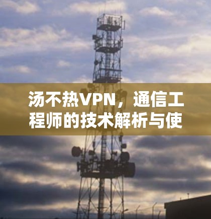 汤不热VPN，通信工程师的技术解析与使用建议