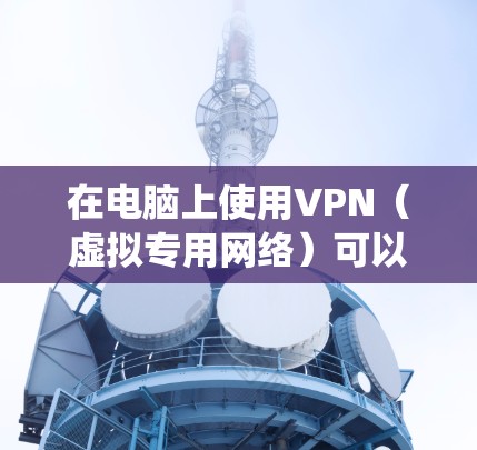 在电脑上使用VPN(虚拟专用网络)可以帮助你保护隐私、绕过地域限制或增强网络安全性。以下是详细的使用指南