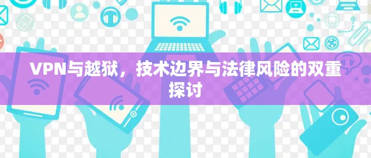 VPN与越狱,技术边界与法律风险的双重探讨 VPN与越狱,技术边界与法律风险的双重探讨