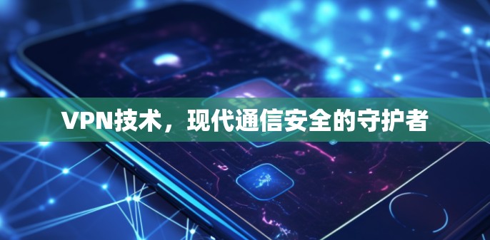 VPN技术，现代通信安全的守护者