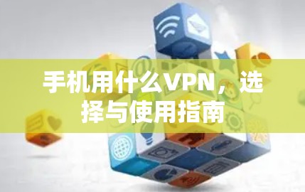 手机用什么VPN,选择与使用指南 手机用什么VPN,选择与使用指南