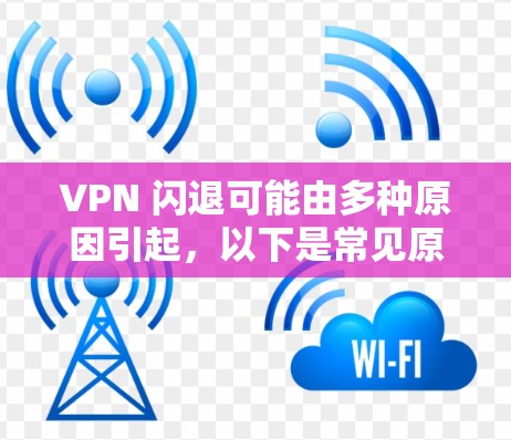 VPN 闪退可能由多种原因引起，以下是常见原因及解决方法，你可以逐一排查