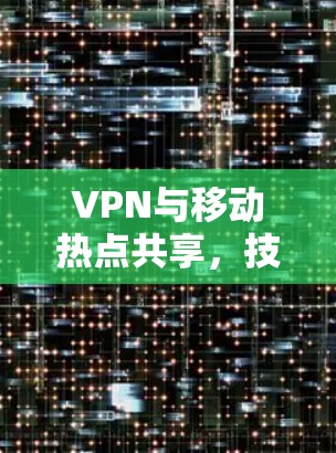 VPN与移动热点共享,技术原理、应用场景与潜在风险
