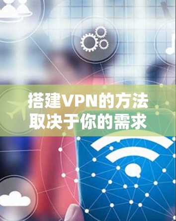 搭建VPN的方法取决于你的需求和技术水平,以下是几种常见的搭建方式,分为自建服务器和使用现成服务两大类