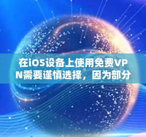 在iOS设备上使用免费VPN需要谨慎选择,因为部分免费VPN可能存在隐私风险(如记录用户数据、植入广告等)以下是一些相对可靠的选择及注意事项