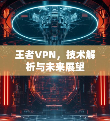 王者VPN,技术解析与未来展望