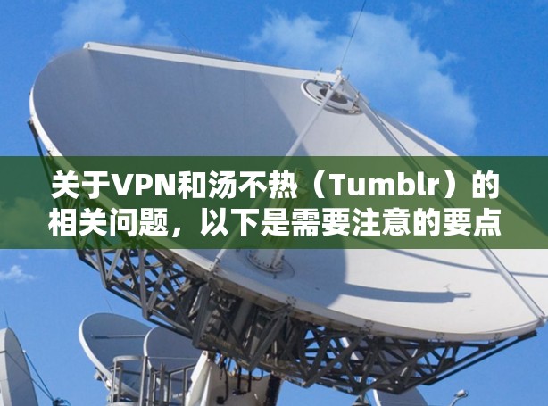关于VPN和汤不热（Tumblr）的相关问题，以下是需要注意的要点