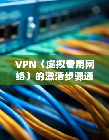VPN(虚拟专用网络)的激活步骤通常取决于您使用的具体服务或设备。以下是一般性的指南,帮助您完成VPN的激活和设置
