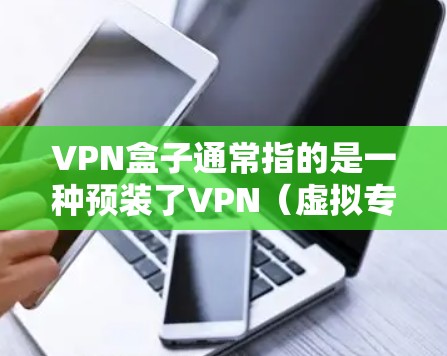VPN盒子通常指的是一种预装了VPN（虚拟专用网络）服务的硬件设备，可以直接连接家庭或办公室的网络，为所有通过该设备上网的终端提供加密和匿名访问功能。以下是关于VPN盒子的详细介绍