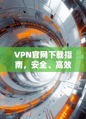 VPN官网下载指南,安全、高效获取VPN服务的全流程解析