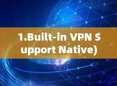 1.Built-in VPN Support Native) 1.Built-in VPN Support Native)