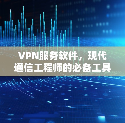 VPN服务软件,现代通信工程师的必备工具 VPN服务软件,现代通信工程师的必备工具