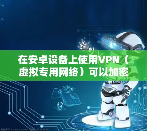 在安卓设备上使用VPN(虚拟专用网络)可以加密网络流量、保护隐私或访问受限制的内容。以下是详细步骤和注意事项 在安卓设备上使用VPN(虚拟专用网络)可以加密网络流量、保护隐私或访问受限制的内容。以下是详细步骤和注意事项