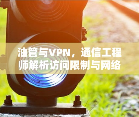 油管与VPN,通信工程师解析访问限制与网络自由的平衡