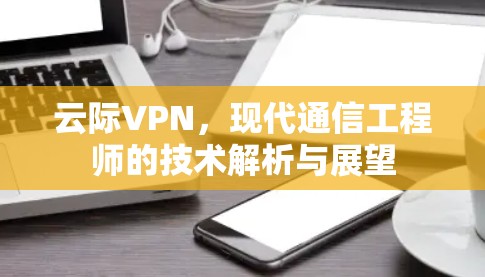 云际VPN,现代通信工程师的技术解析与展望 云际VPN,现代通信工程师的技术解析与展望